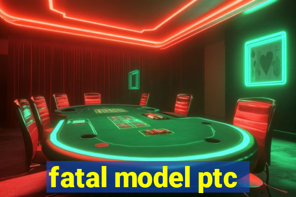 fatal model ptc